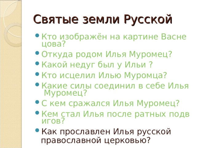 Святые земли Русской Кто изображён на картине Васнецова? Откуда родом Илья Муромец? Какой недуг был у Ильи ? Кто исцелил Илью Муромца? Какие силы соединил в себе Илья Муромец? С кем сражался Илья Муромец? Кем стал Илья после ратных подвигов? Как прославлен Илья русской православной церковью?  
