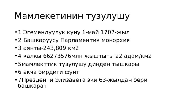 Мамлекетинин тузулушу 1 Эгемендуулук куну 1-май 1707-жыл 2 Башкаруусу Парламентик монорхия 3 аянты-243,809 км2 4 калкы 66273576млн жыштыгы 22 адам/км2 5мамлекттик тузулушу динден тышкары 6 акча бирдиги фунт 7Презденти Элизавета эки 63-жылдан бери башкарат 