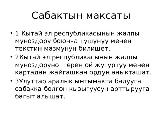 Сабактын максаты 1 Кытай эл республикасынын жалпы муноздору боюнча тушунуу менен текстин мазмунун билишет. 2Кытай эл республикасынын жалпы муноздоруно терен ой жугуртуу менен картадан жайгашкан ордун аныкташат. 3Улуттар аралык ынтымакта балууга сабакка болгон кызыгуусун арттырууга багыт алышат. 