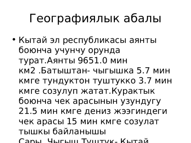 Географиялык абалы Кытай эл республикасы аянты боюнча учунчу орунда турат.Аянты 9651.0 мин км2 .Батыштан- чыгышка 5.7 мин кмге тундуктон туштукко 3.7 мин кмге созулуп жатат.Курактык боюнча чек арасынын узундугу 21.5 мин кмге дениз жээгиндеги чек арасы 15 мин кмге созулат тышкы байланышы Сары .Чыгыш.Туштук- Кытай дениздери мн байланышат. 
