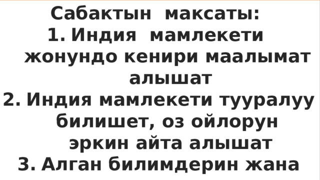 Сабактын максаты: Индия мамлекети жонундо кенири маалымат алышат Индия мамлекети тууралуу билишет, оз ойлорун эркин айта алышат Алган билимдерин жана мааламаттарын турмуш тиричиликте колдонууга багыт алышат.  Сабактын максаты: Индия мамлекети туралуу тушунук алышат 