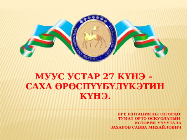 Муус устар 27 күнэ – Саха өрөспүүбүлүкэтин күнэ.   Презентацияны оҥордо:  тумат орто оскуолатын  история учуутала  Захаров савва михайлович 