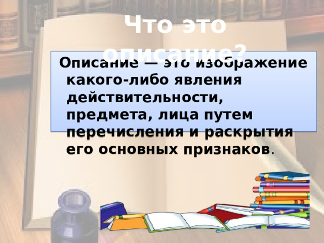 Что это описание?   Описание — это изображение какого-либо явления действительности, предмета, лица путем перечисления и раскрытия его основных признаков . 
