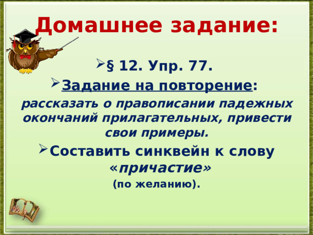  Домашнее задание:   § 12. Упр. 77. Задание на повторение : рассказать о правописании падежных окончаний прилагательных, привести свои примеры. Составить синквейн к слову « причастие» (по желанию).  