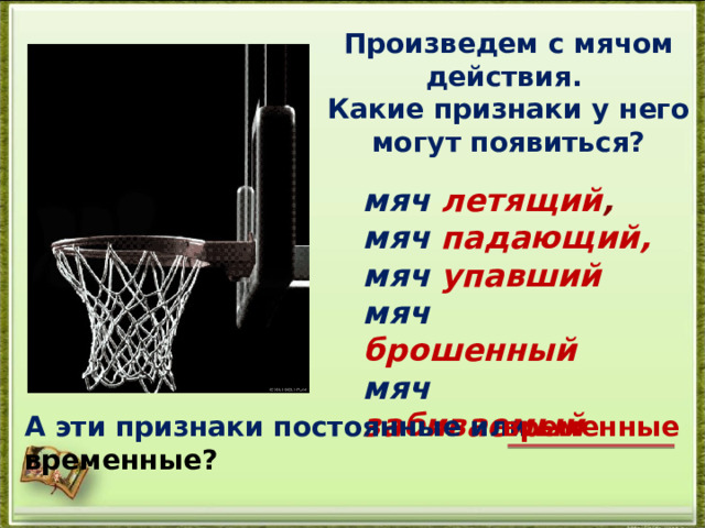 Произведем с мячом действия. Какие признаки у него могут появиться? мяч  летящий , мяч  падающий, мяч  упавший мяч  брошенный мяч  забиваемый  А эти признаки постоянные или временные? временные 