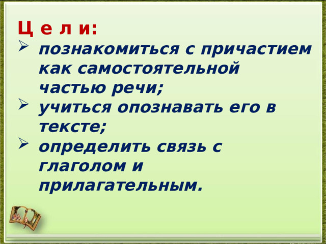 Ц е л и: познакомиться с причастием как самостоятельной частью речи; учиться опознавать его в тексте; определить связь с глаголом и прилагательным. 