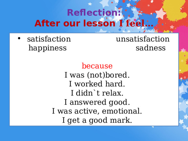 Reflection:  After our lesson I feel…  satisfaction unsatisfaction  happiness sadness    because  I was (not)bored.  I worked hard.  I didn`t relax.  I answered good.  I was active, emotional.  I get a good mark. 