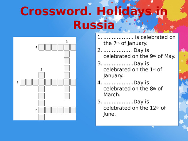 Crossword. Holidays in Russia …………… ... is celebrated on the 7 th of January. …………… .. Day is celebrated on the 9 th of May. …………… ...Day is celebrated on the 1 st of January. …………… ...Day is celebrated on the 8 th of March. …………… ...Day is celebrated on the 12 th of June.   