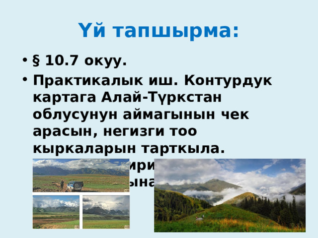 Үй тапшырма: § 10.7 окуу. Практикалык иш. Контурдук картага Алай-Түркстан облусунун аймагынын чек арасын, негизги тоо кыркаларын тарткыла. Аймактагы ири дарыялардын аталыштарына кол коюңуз . 