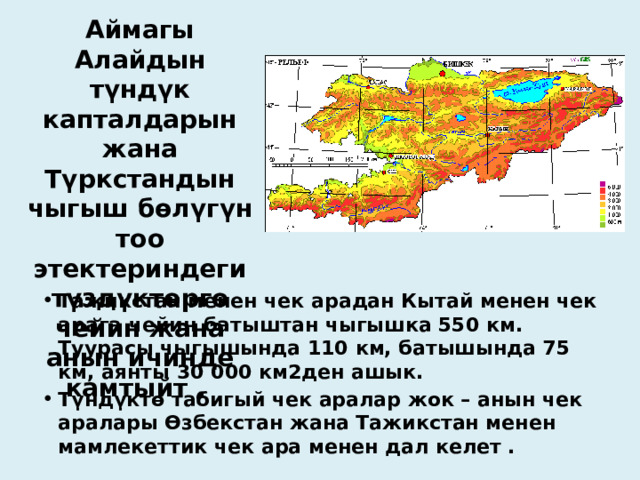 Аймагы Алайдын түндүк капталдарын жана Түркстандын чыгыш бөлүгүн тоо этектериндеги түздүктөргө чейин жана анын ичинде камтыйт . Тажикстан менен чек арадан Кытай менен чек арага чейин батыштан чыгышка 550 км. Туурасы чыгышында 110 км, батышында 75 км, аянты 30 000 км2ден ашык. Түндүктө табигый чек аралар жок – анын чек аралары Өзбекстан жана Тажикстан менен мамлекеттик чек ара менен дал келет .  