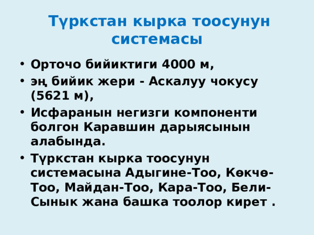  Түркстан кырка тоосунун системасы Орточо бийиктиги 4000 м, эң бийик жери - Аскалуу чокусу (5621 м), Исфаранын негизги компоненти болгон Каравшин дарыясынын алабында. Түркстан кырка тоосунун системасына Адыгине-Тоо, Көкчө-Тоо, Майдан-Тоо, Кара-Тоо, Бели-Сынык жана башка тоолор кирет .   