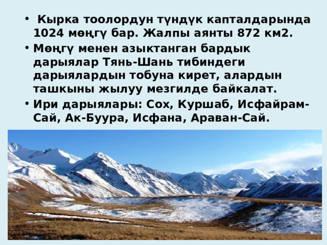  Кырка тоолордун түндүк капталдарында 1024 мөңгү бар. Жалпы аянты 872 км2. Мөңгү менен азыктанган бардык дарыялар Тянь-Шань тибиндеги дарыялардын тобуна кирет, алардын ташкыны жылуу мезгилде байкалат. Ири дарыялары: Сох, Куршаб, Исфайрам-Сай, Ак-Буура, Исфана, Араван-Сай. 