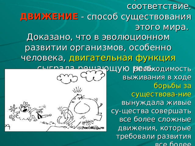 КООРДИНАЦИЯ – это взаимосвязь, согласование, приведение в соответствие.  ДВИЖЕНИЕ - способ существования этого мира. Доказано, что в эволюционном развитии организмов, особенно человека, двигательная функция сыграла решающую роль. Необходимость выживания в ходе борьбы за существова-ние вынуждала живые су-щества совершать все более сложные движения, которые требовали развития все более совершенных систем управления ими, а также самих рабочих органов. 