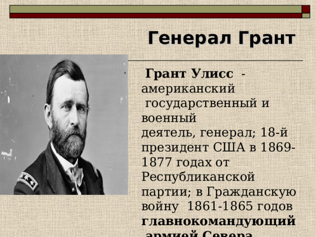 Генерал Грант  Грант Улисс - американский  государственный и военный деятель, генерал; 18-й президент США в 1869-1877 годах от Республиканской партии; в Гражданскую войну 1861-1865 годов главнокомандующий  армией Севера 