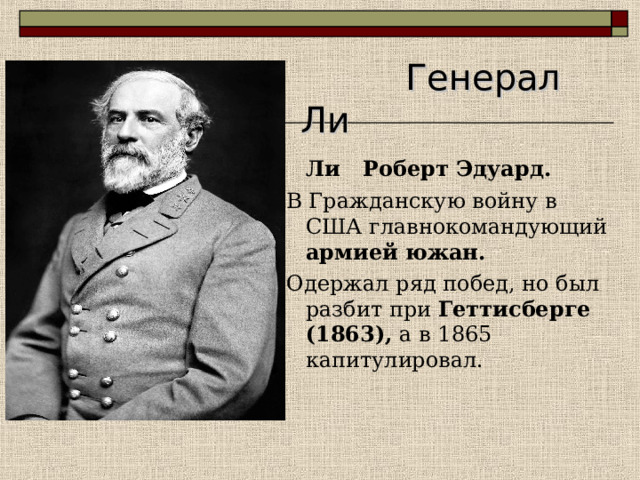  Генерал Ли  Ли Роберт Эдуард. В Гражданскую войну в США главнокомандующий армией южан.  Одержал ряд побед, но был разбит при Геттисберге (1863), а в 1865 капитулировал. 
