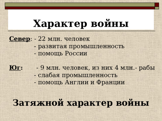 Характер войны Север : - 22 млн. человек  - развитая промышленность  - помощь России   Юг : - 9 млн. человек, из них 4 млн.- рабы  - слабая промышленность  - помощь Англии и Франции Затяжной характер войны 