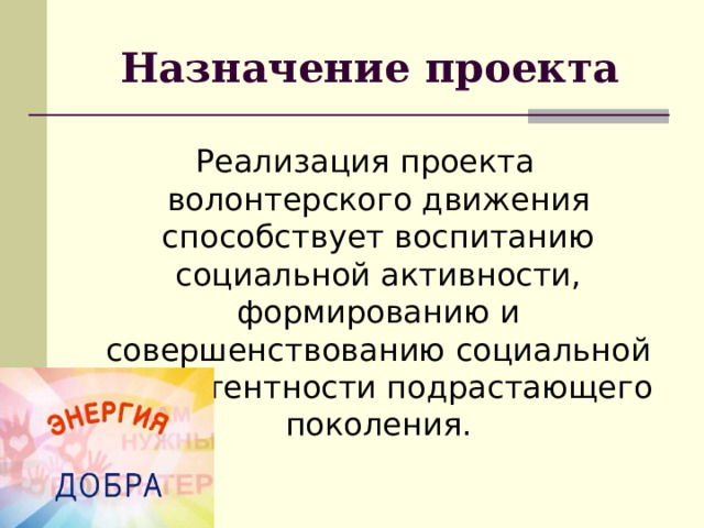 Назначение проекта Реализация проекта волонтерского движения способствует воспитанию социальной активности, формированию и совершенствованию социальной компетентности подрастающего поколения. 