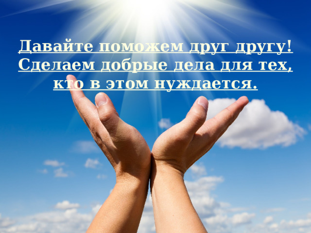 Давайте поможем друг другу! Сделаем добрые дела для тех, кто в этом нуждается.  