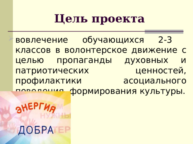 Цель проекта  вовлечение обучающихся 2-3 классов в волонтерское движение с целью пропаганды духовных и патриотических ценностей, профилактики асоциального поведения, формирования культуры. 