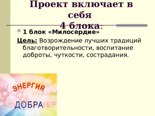 Проект включает в себя  4 блока : 1 блок «Милосердие» Цель:  Возрождение лучших традиций благотворительности, воспитание доброты, чуткости, сострадания. 