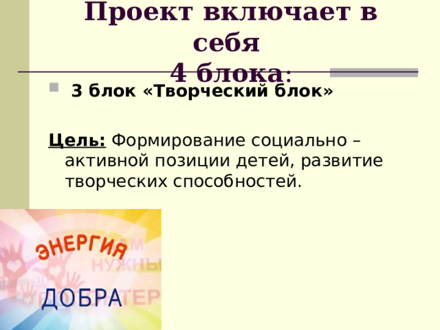 Проект включает в себя  4 блока :  3 блок «Творческий блок» Цель:  Формирование социально – активной позиции детей, развитие творческих способностей. 