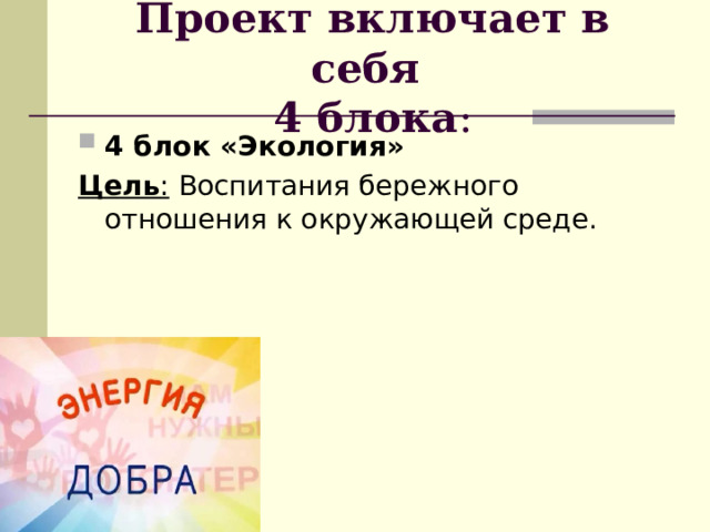 Проект включает в себя  4 блока : 4 блок «Экология» Цель :  Воспитания бережного отношения к окружающей среде. 
