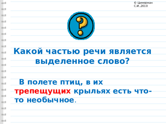© Цимерман С.И.,2010 Какой частью речи является выделенное слово?  В полете птиц, в их трепещущих  крыльях есть что-то необычное . 