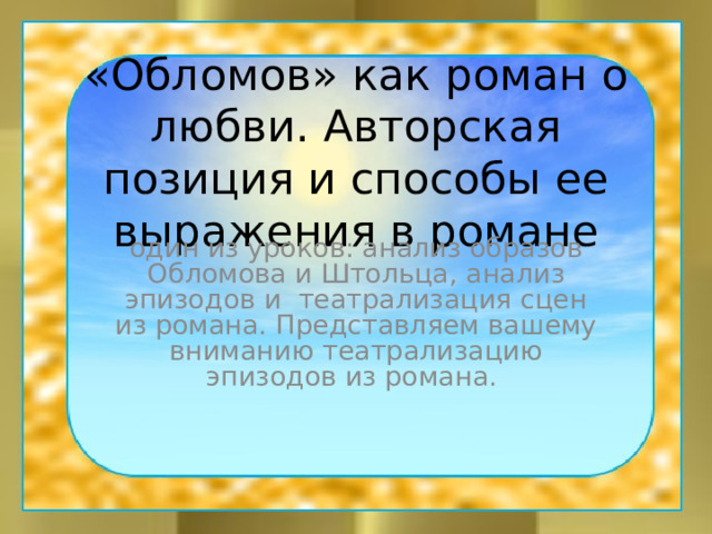 «Обломов» как роман о любви. Авторская позиция и способы ее выражения в романе  один из уроков: анализ образов Обломова и Штольца, анализ эпизодов и театрализация сцен из романа. Представляем вашему вниманию театрализацию эпизодов из романа. 