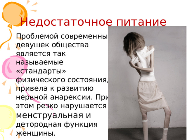 Недостаточное питание Проблемой современных девушек общества является так называемые «стандарты» физического состояния, привела к развитию нервной анарексии. При этом резко нарушается менструальная и детородная функция женщины. 