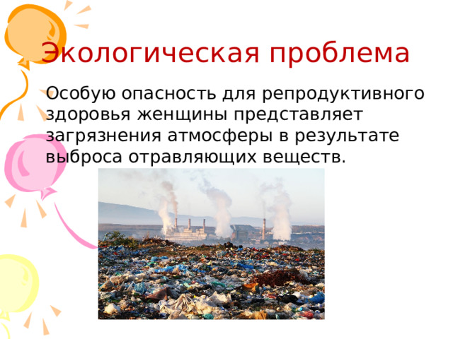 Экологическая проблема Особую опасность для репродуктивного здоровья женщины представляет загрязнения атмосферы в результате выброса отравляющих веществ. 