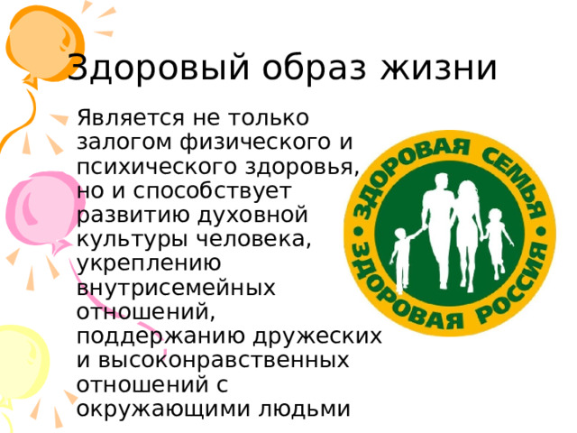 Здоровый образ жизни Является не только залогом физического и психического здоровья, но и способствует развитию духовной культуры человека, укреплению внутрисемейных отношений, поддержанию дружеских и высоконравственных отношений с окружающими людьми 