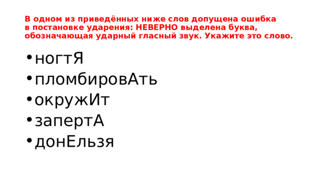 В одном из приведённых ниже слов допущена ошибка в постановке ударения: НЕВЕРНО выделена буква, обозначающая ударный гласный звук. Укажите это слово. ногтЯ пломбировАть окружИт запертА донЕльзя 
