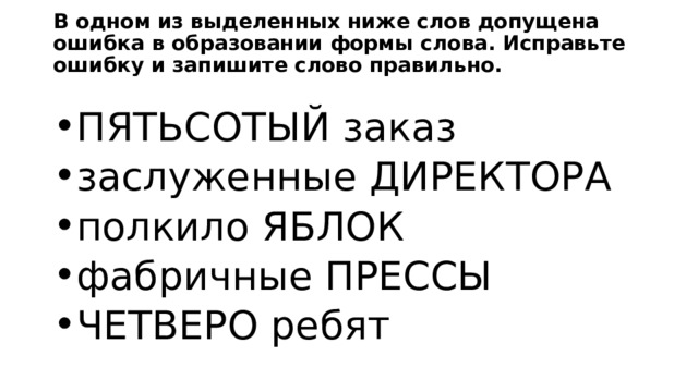В одном из выделенных ниже слов допущена ошибка в образовании формы слова. Исправьте ошибку и запишите слово правильно. ПЯТЬСОТЫЙ заказ заслуженные ДИРЕКТОРА полкило ЯБЛОК фабричные ПРЕССЫ ЧЕТВЕРО ребят 