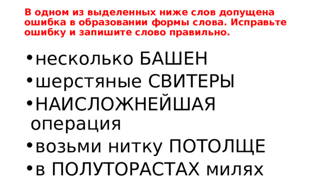 В одном из выделенных ниже слов допущена ошибка в образовании формы слова. Исправьте ошибку и запишите слово правильно. несколько БАШЕН шерстяные СВИТЕРЫ НАИСЛОЖНЕЙШАЯ операция возьми нитку ПОТОЛЩЕ в ПОЛУТОРАСТАХ милях 