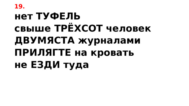 19. нет ТУФЕЛЬ свыше ТРЁХСОТ человек ДВУМЯСТА журналами ПРИЛЯГТЕ на кровать не ЕЗДИ туда 