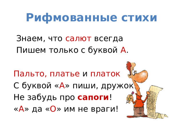 Рифмованные стихи  Знаем, что салют всегда  Пишем только с буквой А .   Пальто, платье  и  платок  С буквой « А » пиши, дружок!  Не забудь про  сапоги !  « А » да « О » им не враги! 