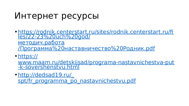 Интернет ресурсы https://rodnik.centerstart.ru/sites/rodnik.centerstart.ru/files/22-23%20uch%20god/ методич.работа /Программа%20наставничество%20Родник. pdf https:// www.maam.ru/detskijsad/programa-nastavnichestva-put-k-sovershenstvu.html http://dedsad19.ru/_ spt/fr_programma_po_nastavnichestvu.pdf 