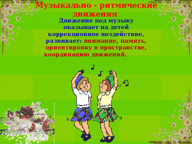 Музыкально - ритмические движения Движение под музыку оказывает на детей коррекционное воздействие, развивает: внимание, память, ориентировку в пространстве, координацию движений.  