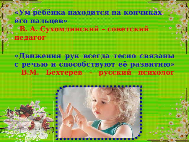 «Ум ребёнка находится на кончиках его пальцев»   В. А. Сухомлинский – советский педагог  «Движения рук всегда тесно связаны с речью и способствуют её развитию»   В.М. Бехтерев – русский психолог   