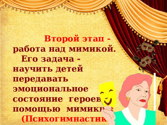  Второй этап -    работа  над мимикой. Его задача -   научить детей передавать эмоциональное    состояние  героев   с помощью  мимики.  (Психогимнастика)   