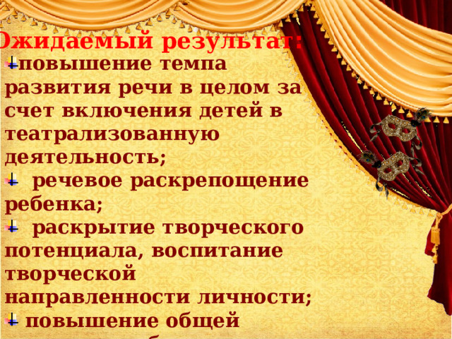 Ожидаемый результат : повышение темпа развития речи в целом за счет включения детей в театрализованную деятельность;  речевое раскрепощение ребенка;  раскрытие творческого потенциала, воспитание творческой направленности личности;  повышение общей культуры ребенка;  позитивное взаимодействие детей в коллективе. 