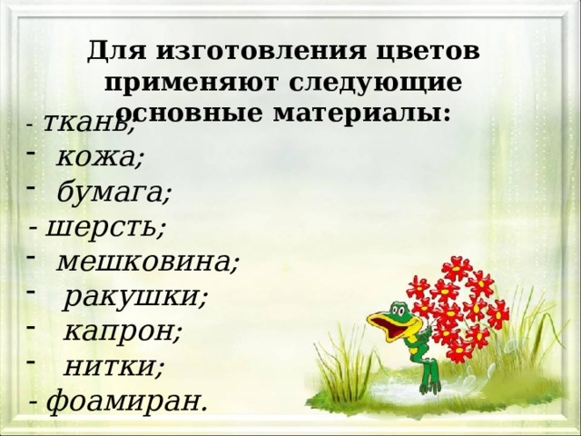 Для изготовления цветов применяют следующие основные материалы: - ткань; кожа; бумага; - шерсть; мешковина; ракушки; капрон; нитки; - фоамиран. 