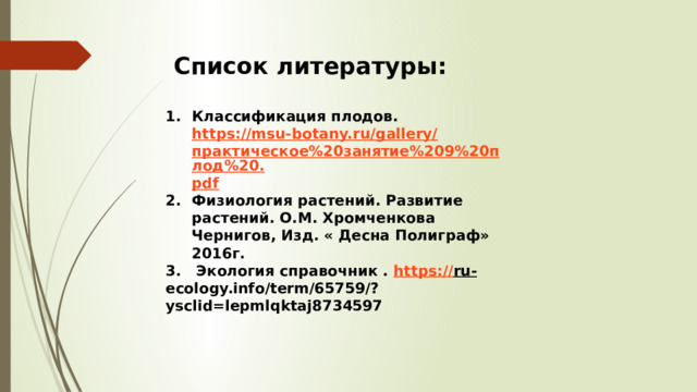 Список литературы: Классификация плодов. https://msu-botany.ru/gallery/ практическое%20занятие%209%20плод%20. pdf Физиология растений. Развитие растений. О.М. Хромченкова Чернигов, Изд. « Десна Полиграф» 2016г. 3. Экология справочник . https :// ru- ecology.info/term/65759/?ysclid=lepmlqktaj8734597  