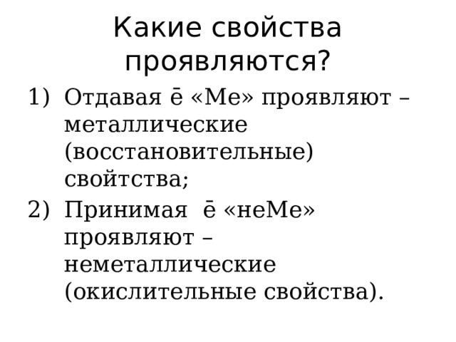 Какие свойства проявляются? Отдавая ē «Ме» проявляют – металлические (восстановительные) свойтства; Принимая ē «неМе» проявляют – неметаллические (окислительные свойства). 