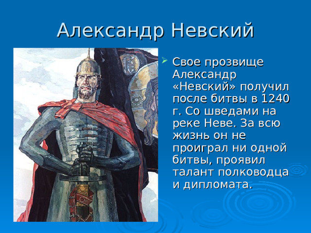 Александр Невский Свое прозвище Александр «Невский» получил после битвы в 1240 г. Со шведами на реке Неве. За всю жизнь он не проиграл ни одной битвы, проявил талант полководца и дипломата. 