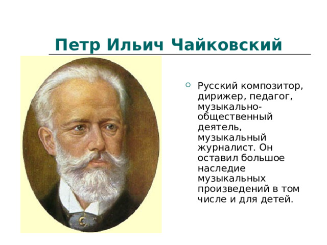Петр Ильич Чайковский Русский композитор, дирижер, педагог, музыкально-общественный деятель, музыкальный журналист. Он оставил большое наследие музыкальных произведений в том числе и для детей. 