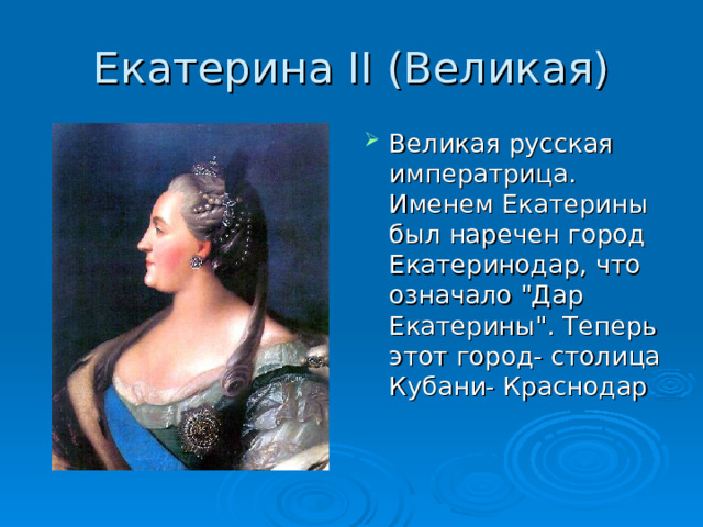 Екатерина II (Великая) Великая русская императрица. Именем Екатерины был наречен город Екатеринодар, что означало 