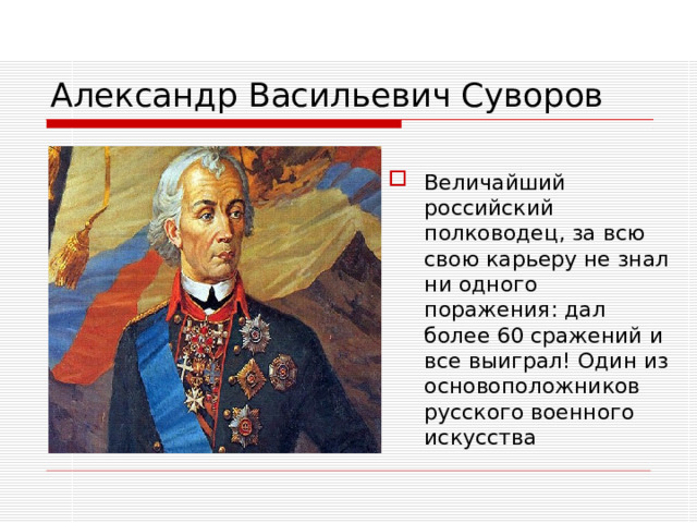 Александр Васильевич Суворов Величайший российский полководец, за всю свою карьеру не знал ни одного поражения: дал более 60 сражений и все выиграл! Один из основоположников русского военного искусства 