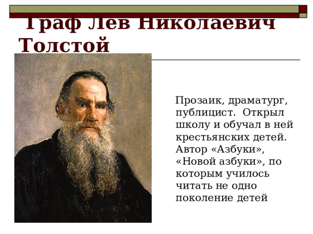  Граф Лев Николаевич Толстой  Прозаик, драматург, публицист. Открыл школу и обучал в ней крестьянских детей. Автор «Азбуки», «Новой азбуки», по которым училось читать не одно поколение детей 