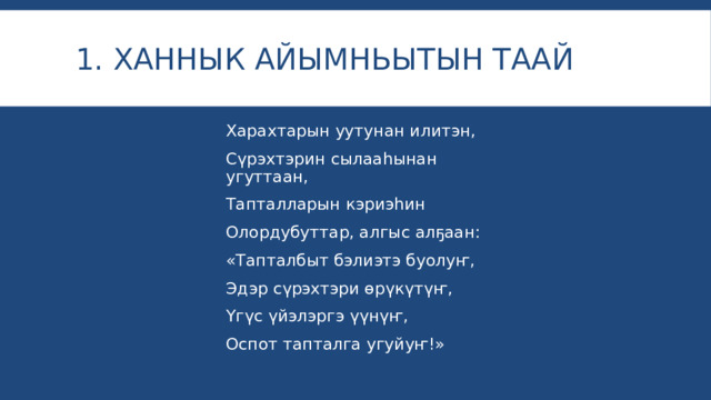 1. Ханнык айымньытын таай Харахтарын уутунан илитэн, Сүрэхтэрин сылааһынан угуттаан, Тапталларын кэриэһин Олордубуттар, алгыс алҕаан: «Тапталбыт бэлиэтэ буолуҥ, Эдэр сүрэхтэри өрүкүтүҥ, Үгүс үйэлэргэ үүнүҥ, Оспот тапталга угуйуҥ!» 